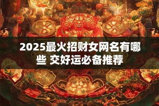 2025最火招财女网名有哪些 交好运必备推荐