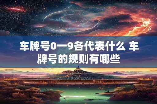 车牌号0一9各代表什么 车牌号的规则有哪些