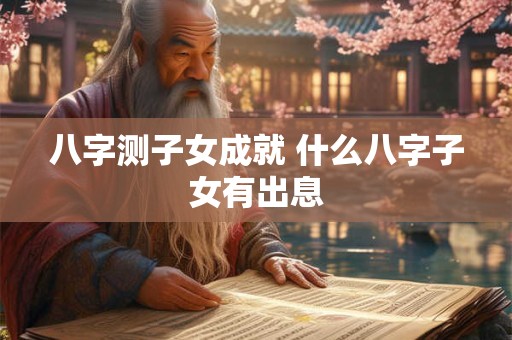 八字测子女成就 什么八字子女有出息