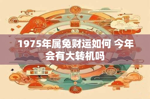 1975年属兔财运如何 今年会有大转机吗