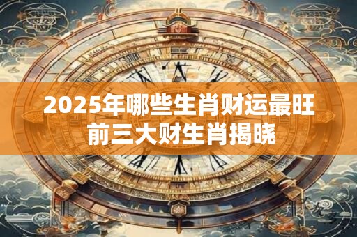 2025年哪些生肖财运最旺 前三大财生肖揭晓