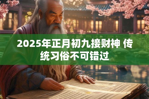 2025年正月初九接财神 传统习俗不可错过
