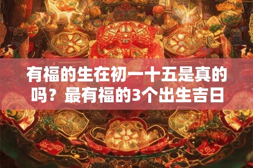 有福的生在初一十五是真的吗？最有福的3个出生吉日
