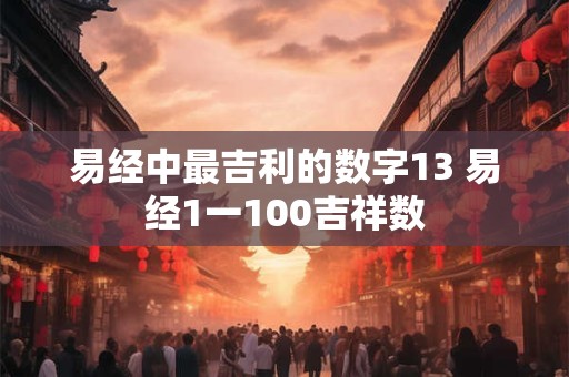 易经中最吉利的数字13 易经1一100吉祥数