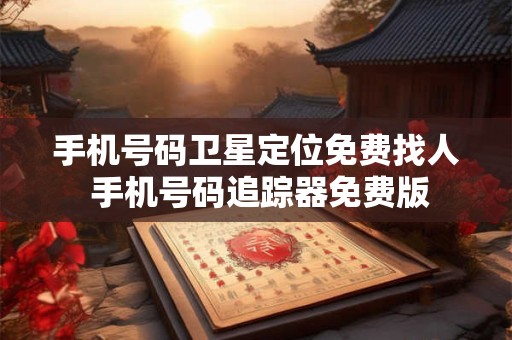 手机号码卫星定位免费找人 手机号码追踪器免费版