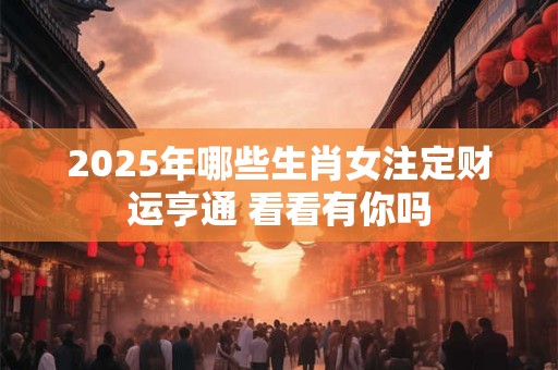 2025年哪些生肖女注定财运亨通 看看有你吗
