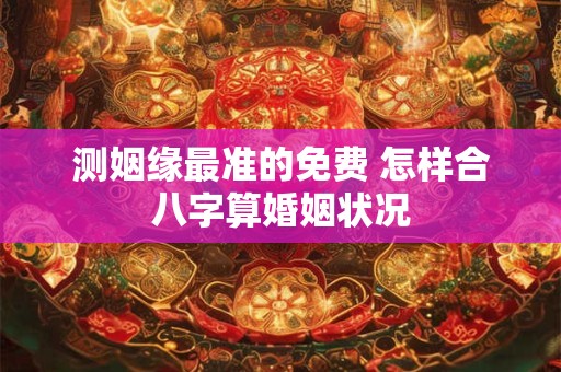 测姻缘最准的免费 怎样合八字算婚姻状况