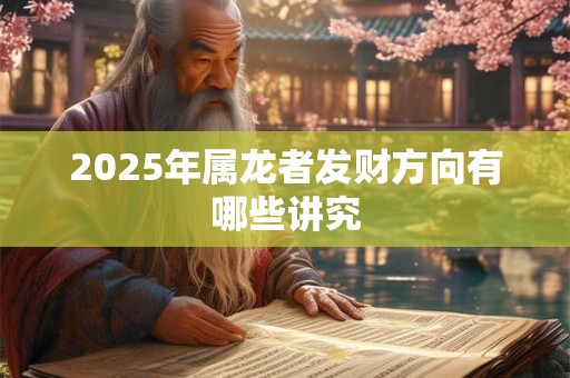 2025年属龙者发财方向有哪些讲究