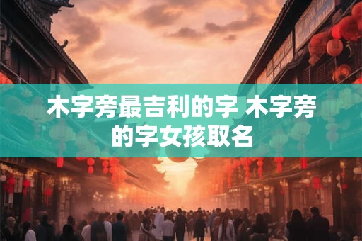 木字旁最吉利的字 木字旁的字女孩取名