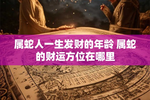 属蛇人一生发财的年龄 属蛇的财运方位在哪里