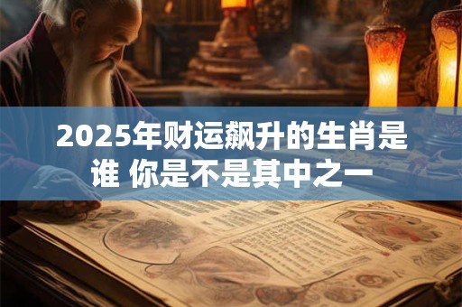 2025年财运飙升的生肖是谁 你是不是其中之一