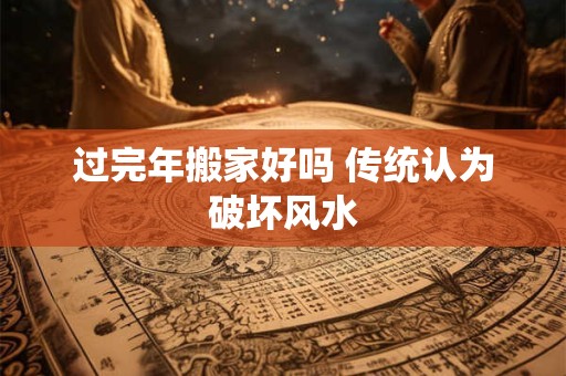 过完年搬家好吗 传统认为破坏风水