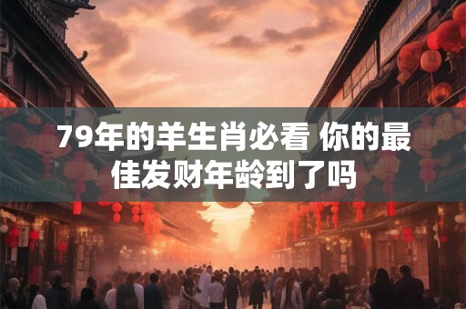 79年的羊生肖必看 你的最佳发财年龄到了吗