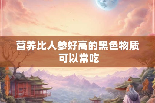 营养比人参好高的黑色物质 可以常吃