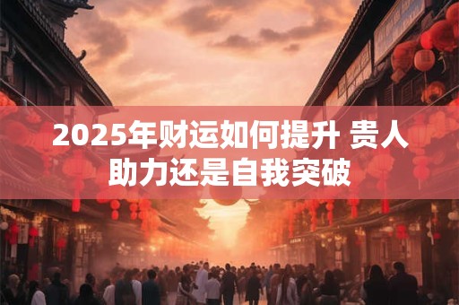 2025年财运如何提升 贵人助力还是自我突破