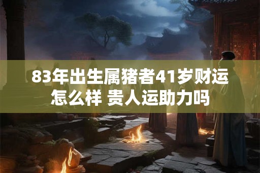 83年出生属猪者41岁财运怎么样 贵人运助力吗