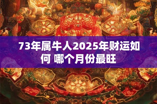 73年属牛人2025年财运如何 哪个月份最旺
