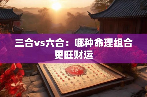 三合vs六合：哪种命理组合更旺财运