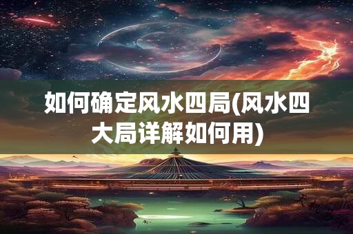 如何确定风水四局(风水四大局详解如何用)