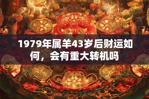 1979年属羊43岁后财运如何，会有重大转机吗