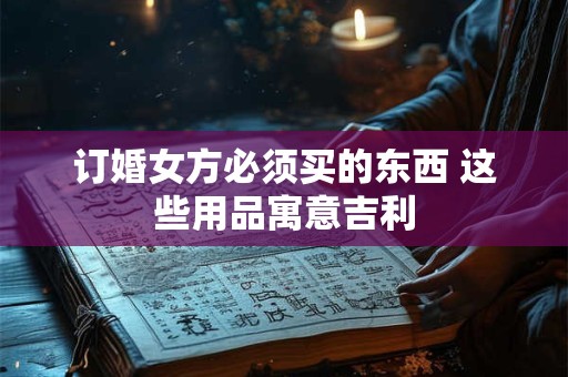 订婚女方必须买的东西 这些用品寓意吉利