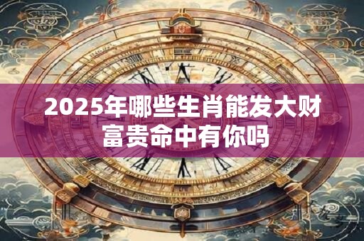 2025年哪些生肖能发大财 富贵命中有你吗