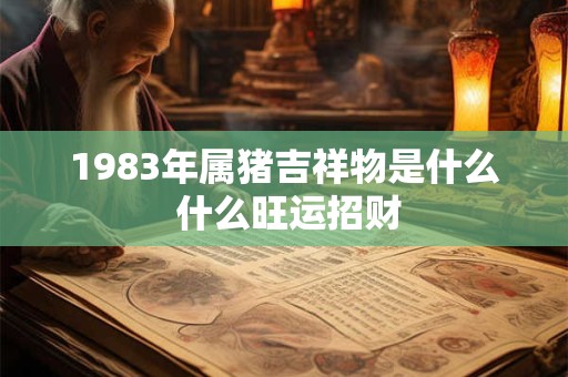 1983年属猪吉祥物是什么 什么旺运招财