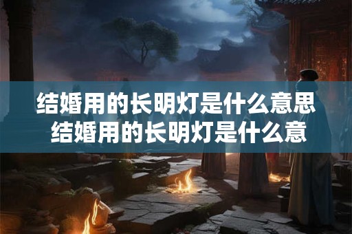 结婚用的长明灯是什么意思 结婚用的长明灯是什么意思