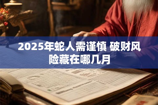 2025年蛇人需谨慎 破财风险藏在哪几月