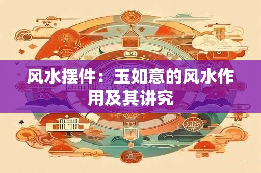 风水摆件：玉如意的风水作用及其讲究