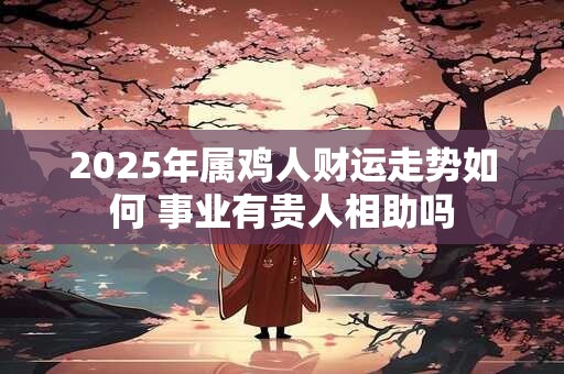 2025年属鸡人财运走势如何 事业有贵人相助吗