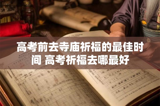 高考前去寺庙祈福的最佳时间 高考祈福去哪最好