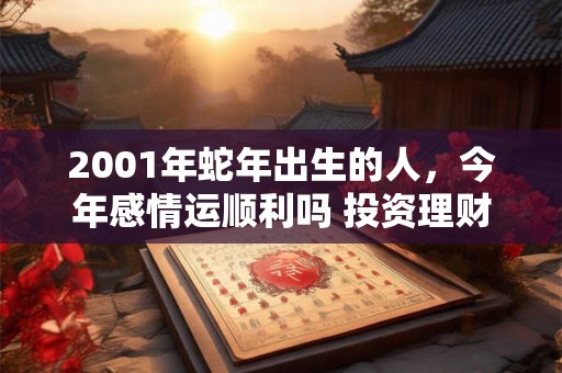 2001年蛇年出生的人，今年感情运顺利吗 投资理财要注意什么