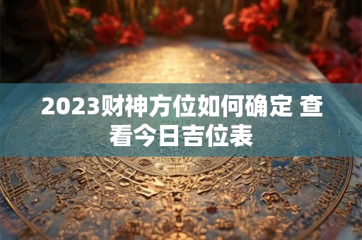 2023财神方位如何确定 查看今日吉位表