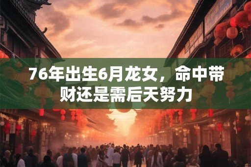 76年出生6月龙女，命中带财还是需后天努力