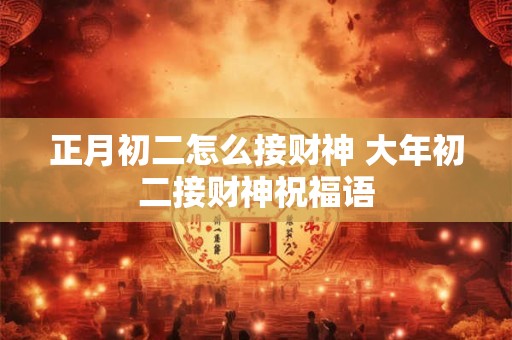 正月初二怎么接财神 大年初二接财神祝福语