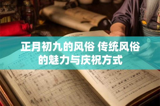 正月初九的风俗 传统风俗的魅力与庆祝方式