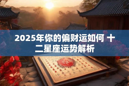 2025年你的偏财运如何 十二星座运势解析