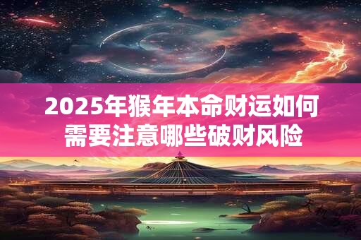 2025年猴年本命财运如何 需要注意哪些破财风险