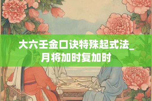 大六壬金口诀特殊起式法_月将加时复加时