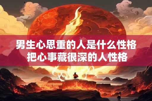 男生心思重的人是什么性格 把心事藏很深的人性格