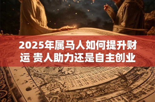 2025年属马人如何提升财运 贵人助力还是自主创业