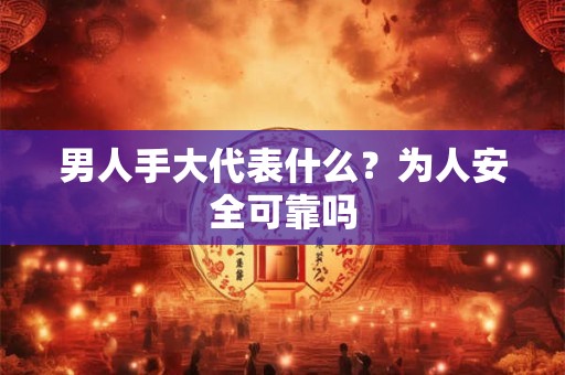 男人手大代表什么？为人安全可靠吗