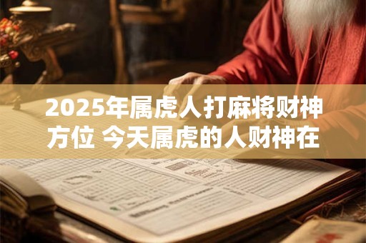 2025年属虎人打麻将财神方位 今天属虎的人财神在哪个方位