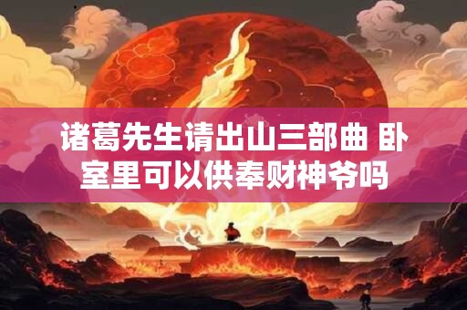 诸葛先生请出山三部曲 卧室里可以供奉财神爷吗
