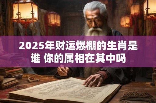 2025年财运爆棚的生肖是谁 你的属相在其中吗