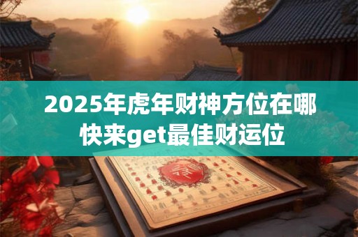 2025年虎年财神方位在哪 快来get最佳财运位