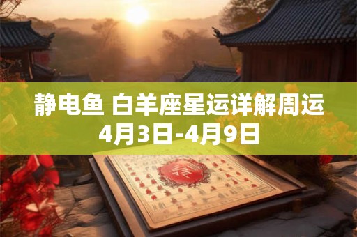 静电鱼 白羊座星运详解周运4月3日-4月9日