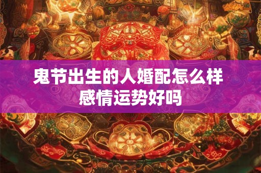 鬼节出生的人婚配怎么样 感情运势好吗