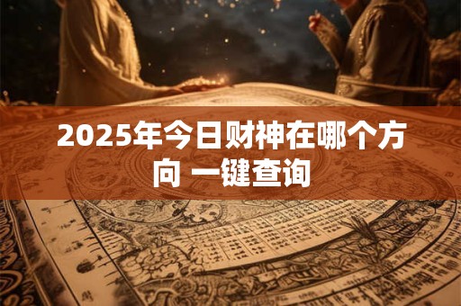 2025年今日财神在哪个方向 一键查询